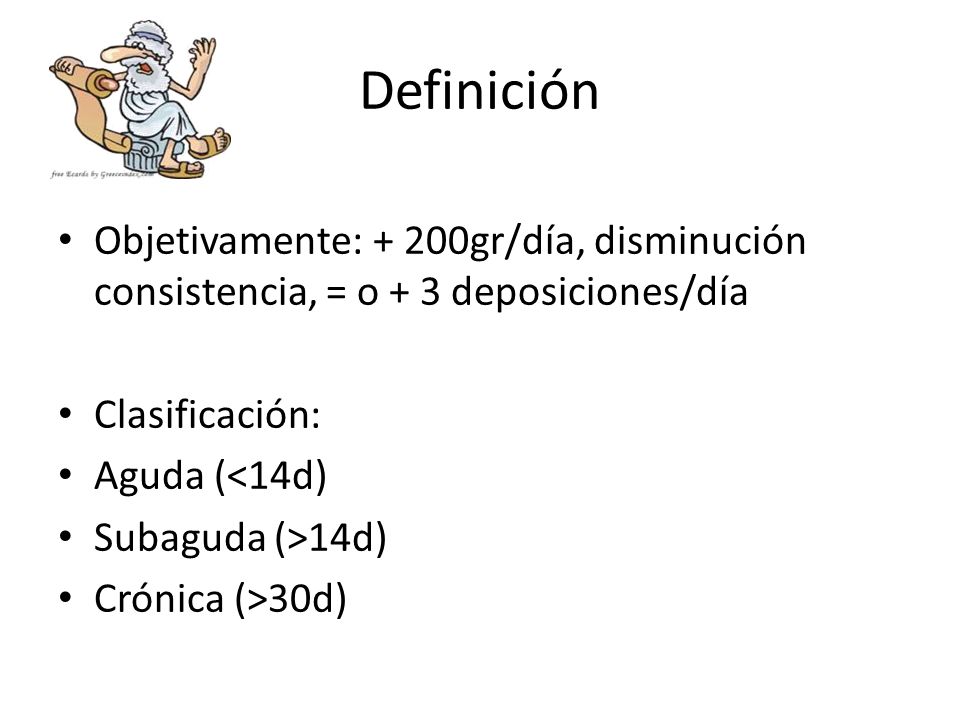 Definición Objetivamente: + 200gr/día, disminución consistencia, = o + 3 deposiciones/día. Clasificación: