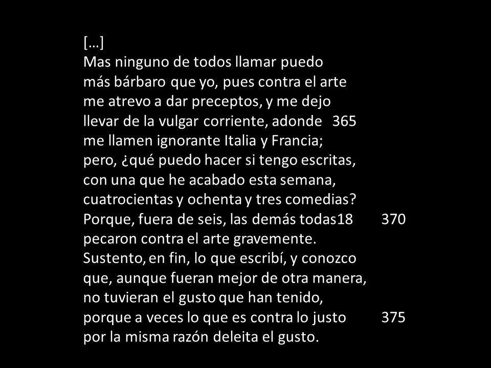 […] Mas ninguno de todos llamar puedo. más bárbaro que yo, pues contra el arte. me atrevo a dar preceptos, y me dejo.