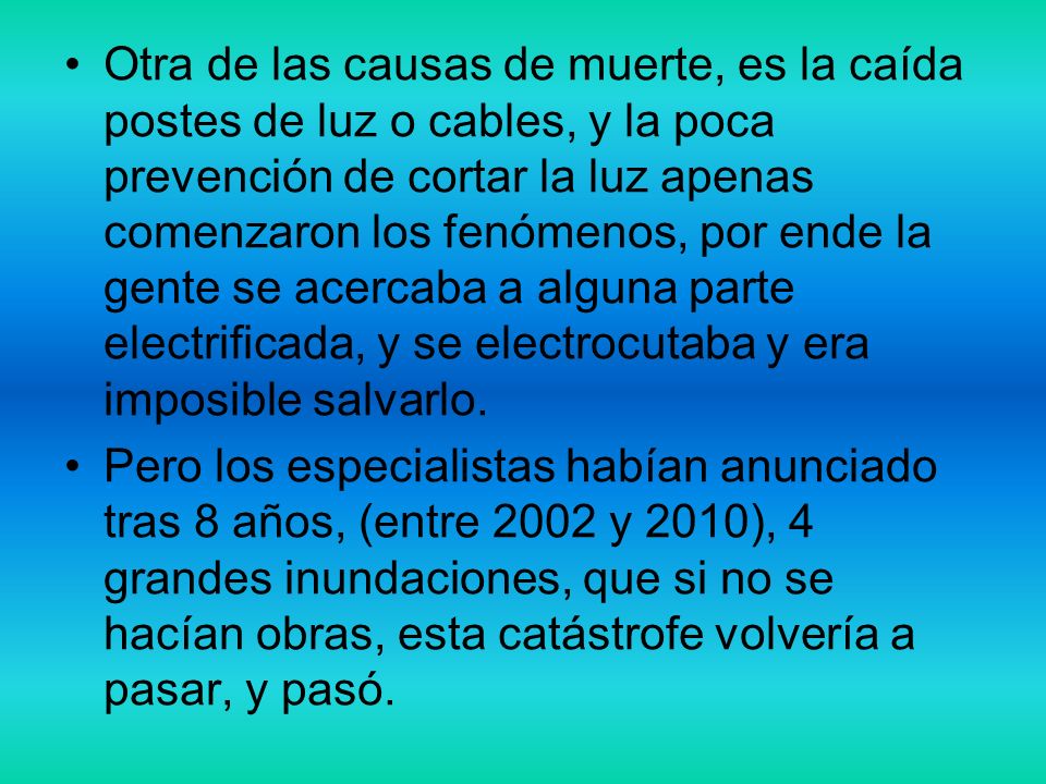Otra de las causas de muerte, es la caída postes de luz o cables, y la poca prevención de cortar la luz apenas comenzaron los fenómenos, por ende la gente se acercaba a alguna parte electrificada, y se electrocutaba y era imposible salvarlo.