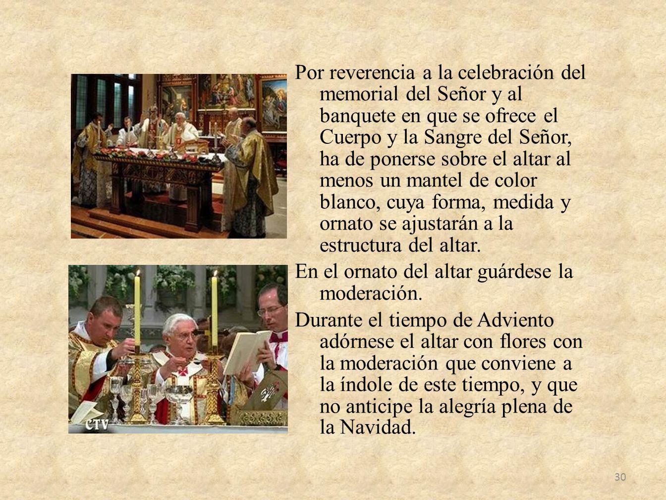 Por reverencia a la celebración del memorial del Señor y al banquete en que se ofrece el Cuerpo y la Sangre del Señor, ha de ponerse sobre el altar al menos un mantel de color blanco, cuya forma, medida y ornato se ajustarán a la estructura del altar.