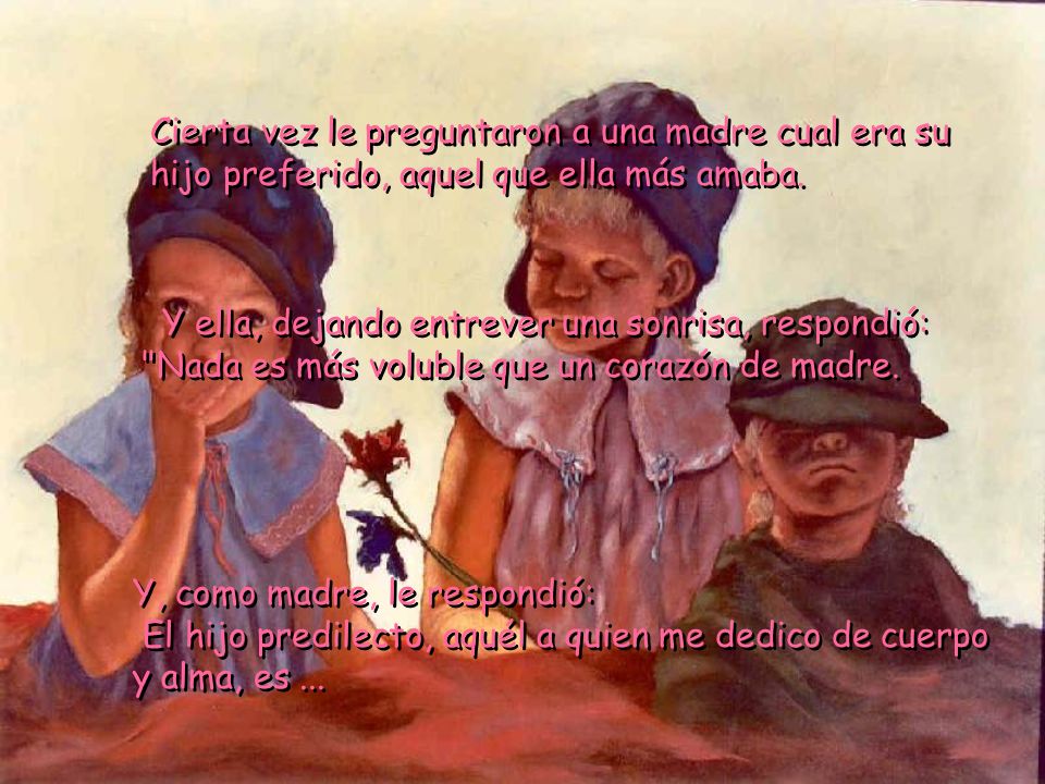 Cierta vez le preguntaron a una madre cual era su hijo preferido, aquel que ella más amaba.