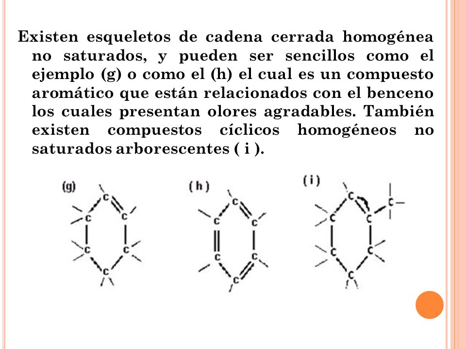 Existen esqueletos de cadena cerrada homogénea no saturados, y pueden ser sencillos como el ejemplo (g) o como el (h) el cual es un compuesto aromático que están relacionados con el benceno los cuales presentan olores agradables.