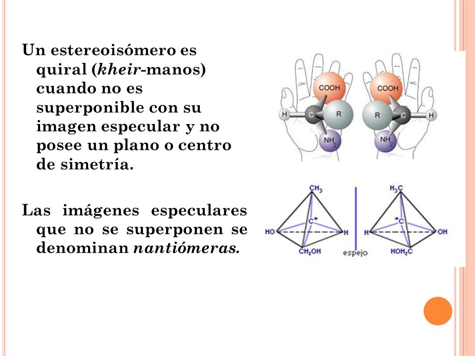 Un estereoisómero es quiral (kheir-manos) cuando no es superponible con su imagen especular y no posee un plano o centro de simetría.