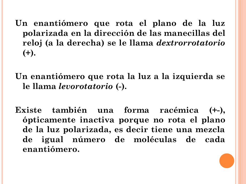 Un enantiómero que rota el plano de la luz polarizada en la dirección de las manecillas del reloj (a la derecha) se le llama dextrorrotatorio (+).