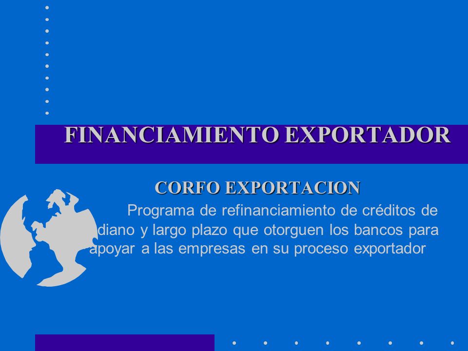 FINANCIAMIENTO EXPORTADOR CORFO EXPORTACION Programa de refinanciamiento de créditos de mediano y largo plazo que otorguen los bancos para apoyar a las empresas en su proceso exportador