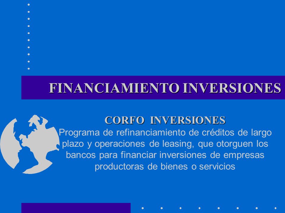 FINANCIAMIENTO INVERSIONES CORFO INVERSIONES Programa de refinanciamiento de créditos de largo plazo y operaciones de leasing, que otorguen los bancos para financiar inversiones de empresas productoras de bienes o servicios