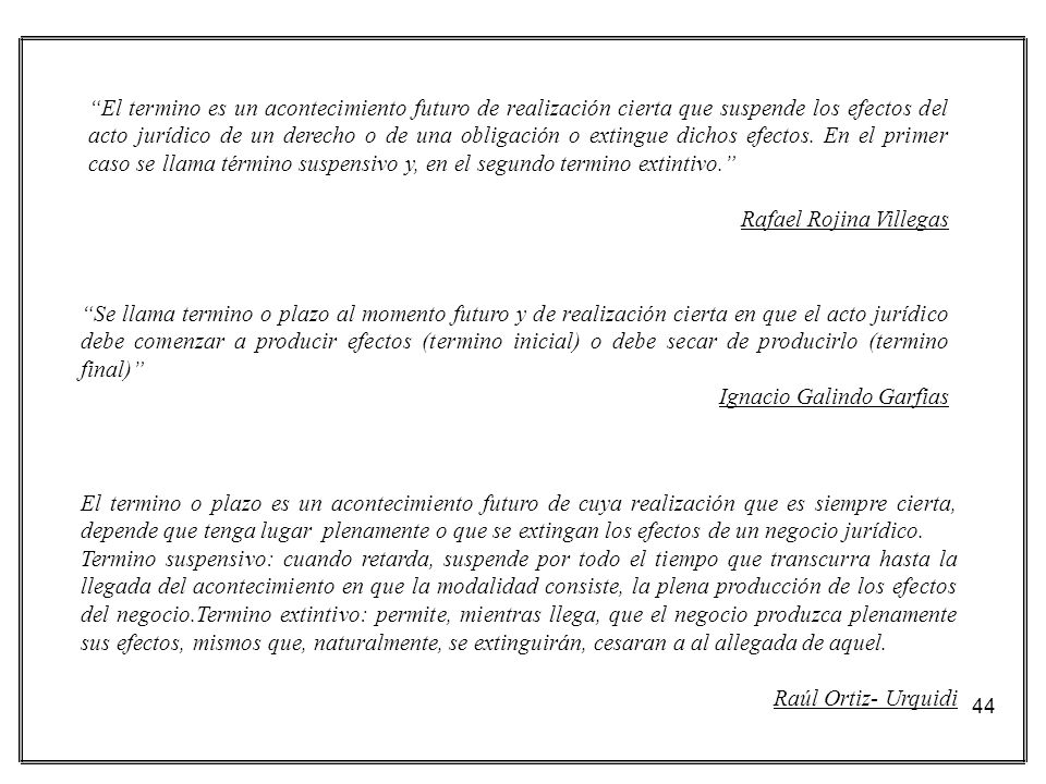 El termino es un acontecimiento futuro de realización cierta que suspende los efectos del acto jurídico de un derecho o de una obligación o extingue dichos efectos. En el primer caso se llama término suspensivo y, en el segundo termino extintivo.
