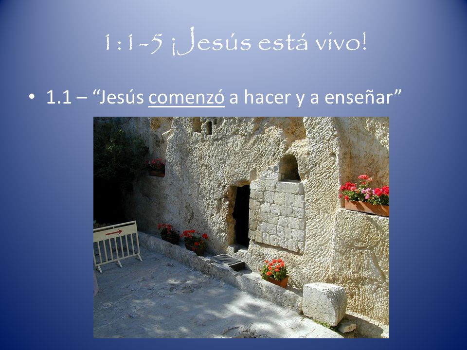 1:1-5 ¡Jesús está vivo! 1.1 – Jesús comenzó a hacer y a enseñar
