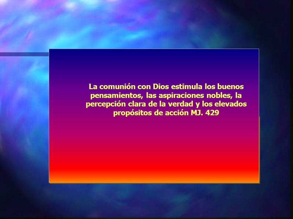 La comunión con Dios estimula los buenos pensamientos, las aspiraciones nobles, la percepción clara de la verdad y los elevados propósitos de acción MJ.