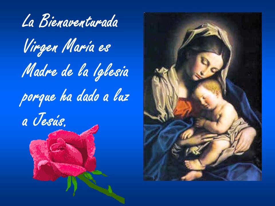 La Bienaventurada Virgen María es Madre de la Iglesia porque ha dado a luz a Jesús.