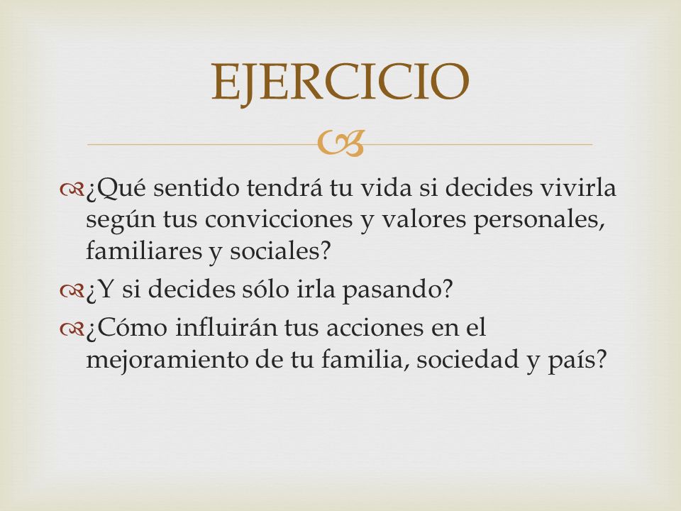 EJERCICIO ¿Qué sentido tendrá tu vida si decides vivirla según tus convicciones y valores personales, familiares y sociales