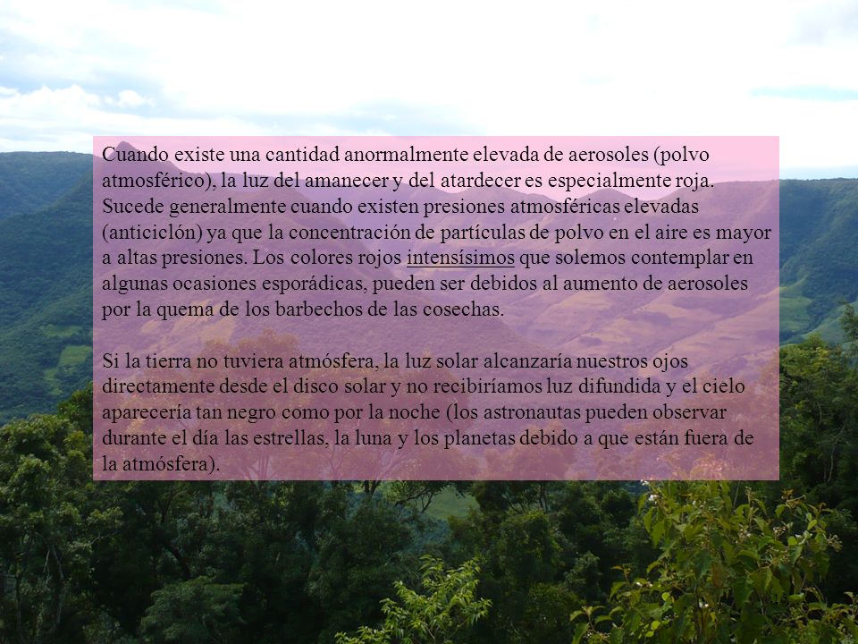 Cuando existe una cantidad anormalmente elevada de aerosoles (polvo atmosférico), la luz del amanecer y del atardecer es especialmente roja. Sucede generalmente cuando existen presiones atmosféricas elevadas (anticiclón) ya que la concentración de partículas de polvo en el aire es mayor a altas presiones. Los colores rojos intensísimos que solemos contemplar en algunas ocasiones esporádicas, pueden ser debidos al aumento de aerosoles por la quema de los barbechos de las cosechas.