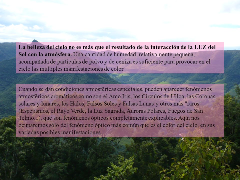 La belleza del cielo no es más que el resultado de la interacción de la LUZ del Sol con la atmósfera. Una cantidad de humedad, relativamente pequeña, acompañada de partículas de polvo y de ceniza es suficiente para provocar en el cielo las múltiples manifestaciones de color.