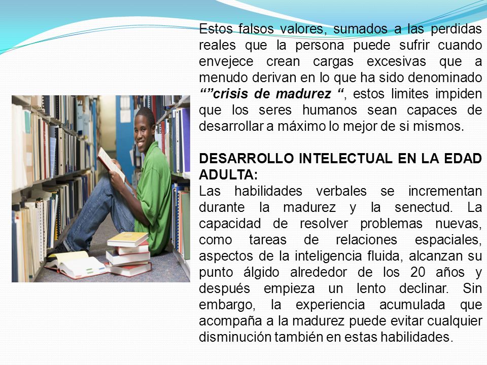 Estos falsos valores, sumados a las perdidas reales que la persona puede sufrir cuando envejece crean cargas excesivas que a menudo derivan en lo que ha sido denominado crisis de madurez , estos limites impiden que los seres humanos sean capaces de desarrollar a máximo lo mejor de si mismos.