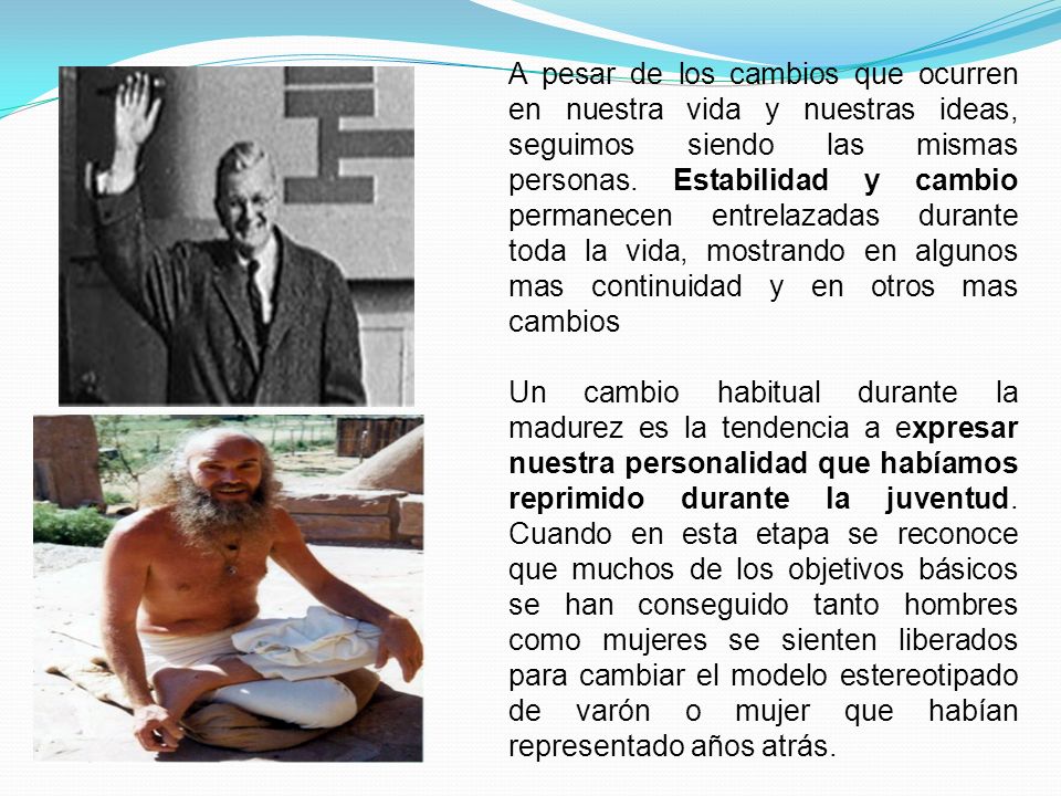 A pesar de los cambios que ocurren en nuestra vida y nuestras ideas, seguimos siendo las mismas personas. Estabilidad y cambio permanecen entrelazadas durante toda la vida, mostrando en algunos mas continuidad y en otros mas cambios