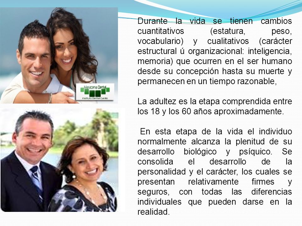 Durante la vida se tienen cambios cuantitativos (estatura, peso, vocabulario) y cualitativos (carácter estructural ú organizacional: inteligencia, memoria) que ocurren en el ser humano desde su concepción hasta su muerte y permanecen en un tiempo razonable,