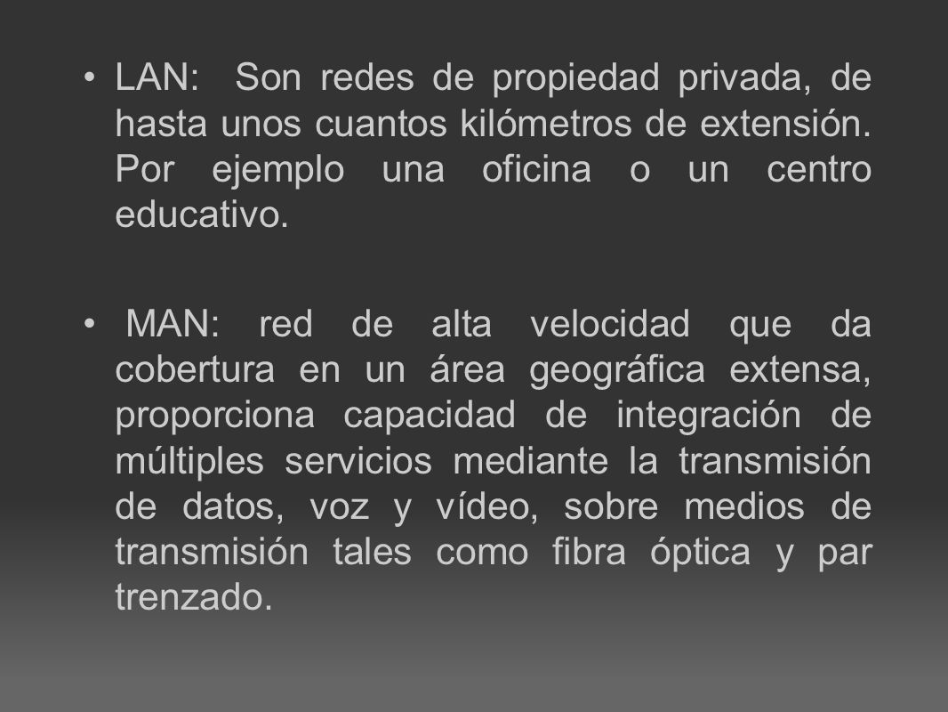 LAN: Son redes de propiedad privada, de hasta unos cuantos kilómetros de extensión. Por ejemplo una oficina o un centro educativo.