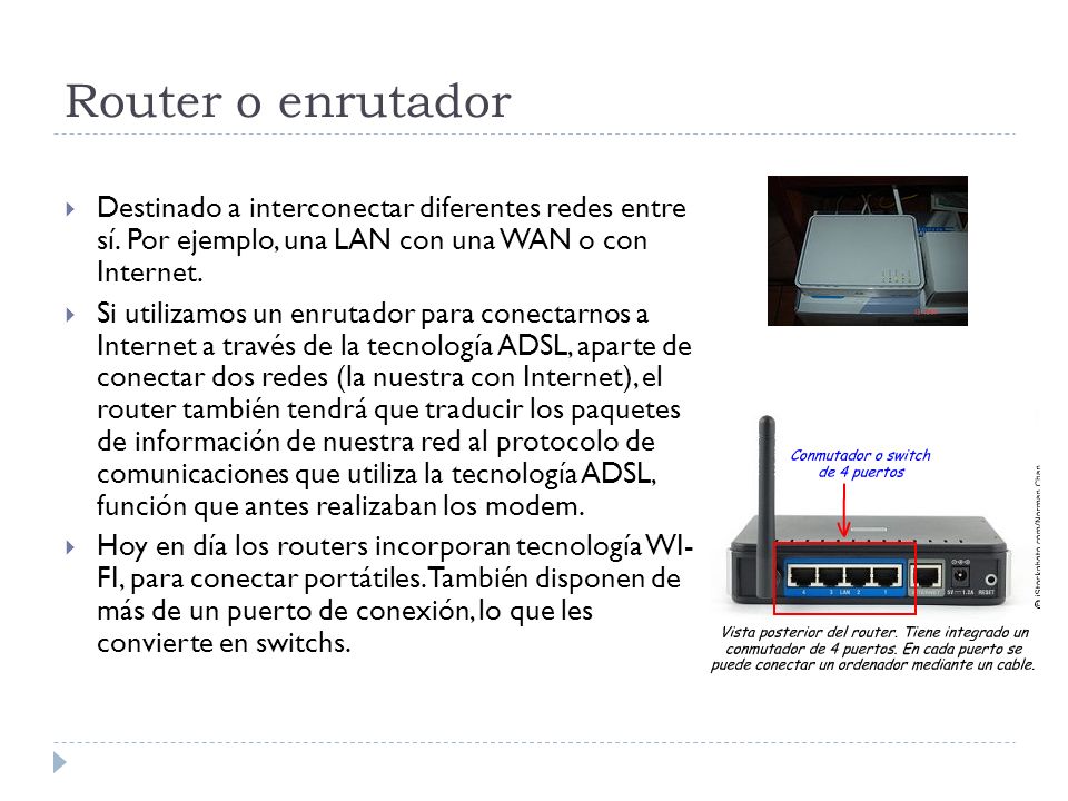 Router o enrutador Destinado a interconectar diferentes redes entre sí. Por ejemplo, una LAN con una WAN o con Internet.