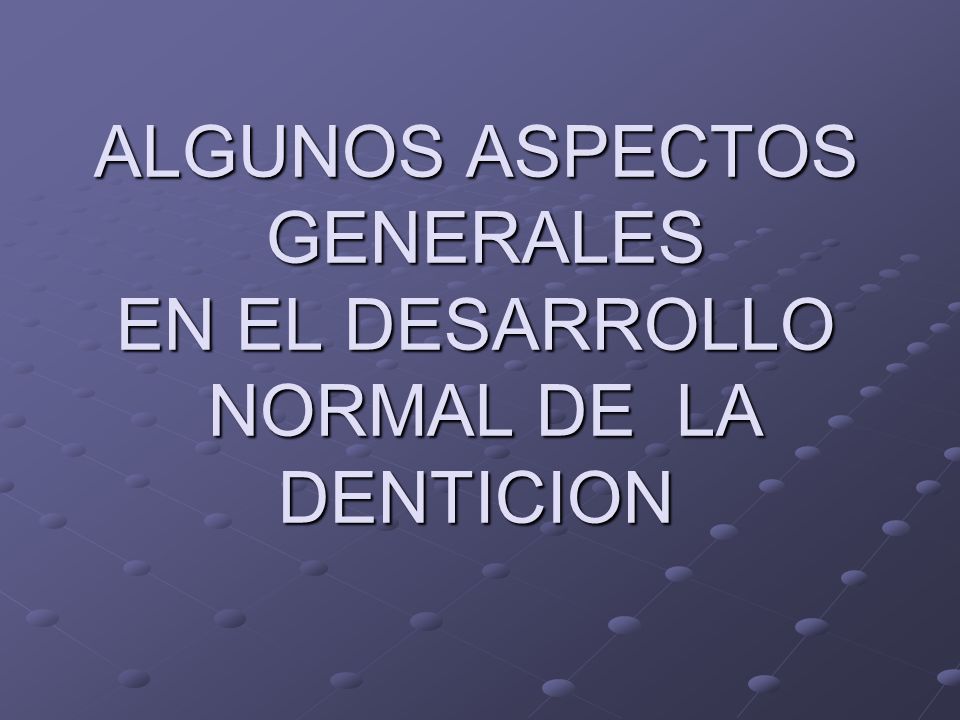 ALGUNOS ASPECTOS GENERALES EN EL DESARROLLO NORMAL DE LA DENTICION
