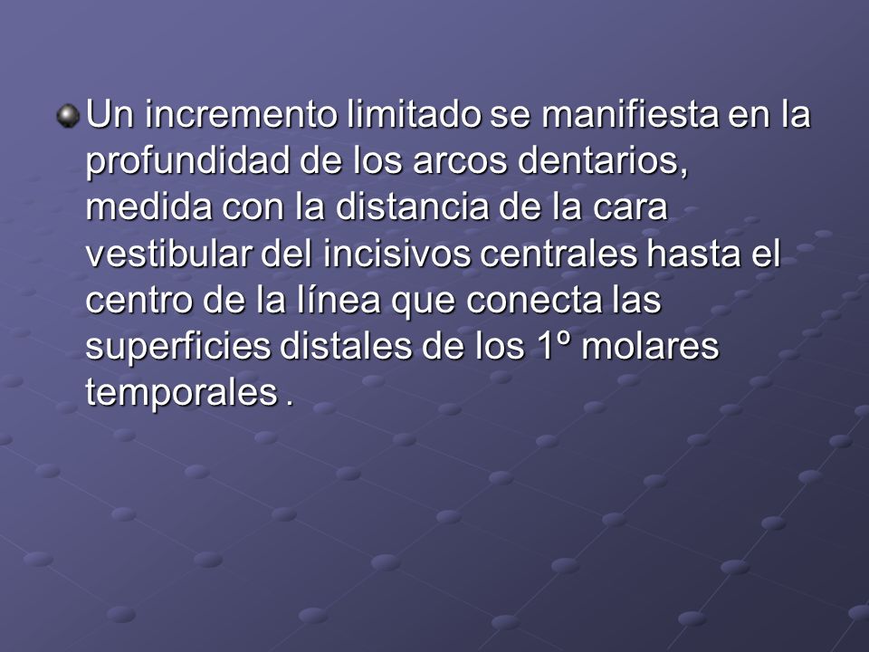 Un incremento limitado se manifiesta en la profundidad de los arcos dentarios, medida con la distancia de la cara vestibular del incisivos centrales hasta el centro de la línea que conecta las superficies distales de los 1º molares temporales .