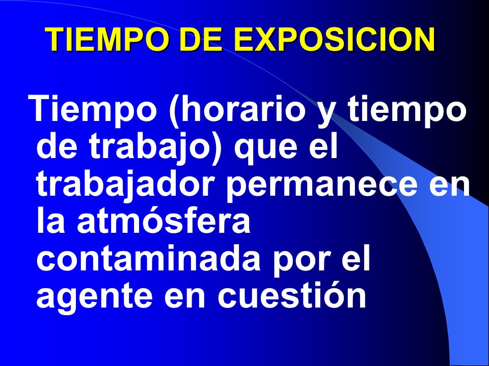 TIEMPO DE EXPOSICION Tiempo (horario y tiempo de trabajo) que el trabajador permanece en la atmósfera contaminada por el agente en cuestión.