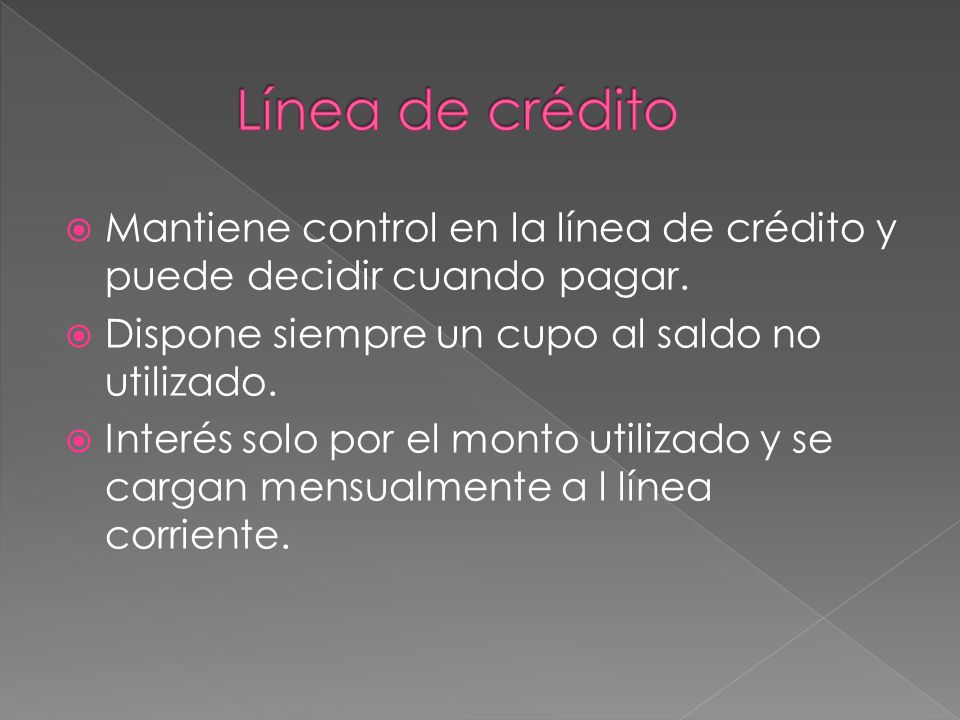 Línea de crédito Mantiene control en la línea de crédito y puede decidir cuando pagar. Dispone siempre un cupo al saldo no utilizado.