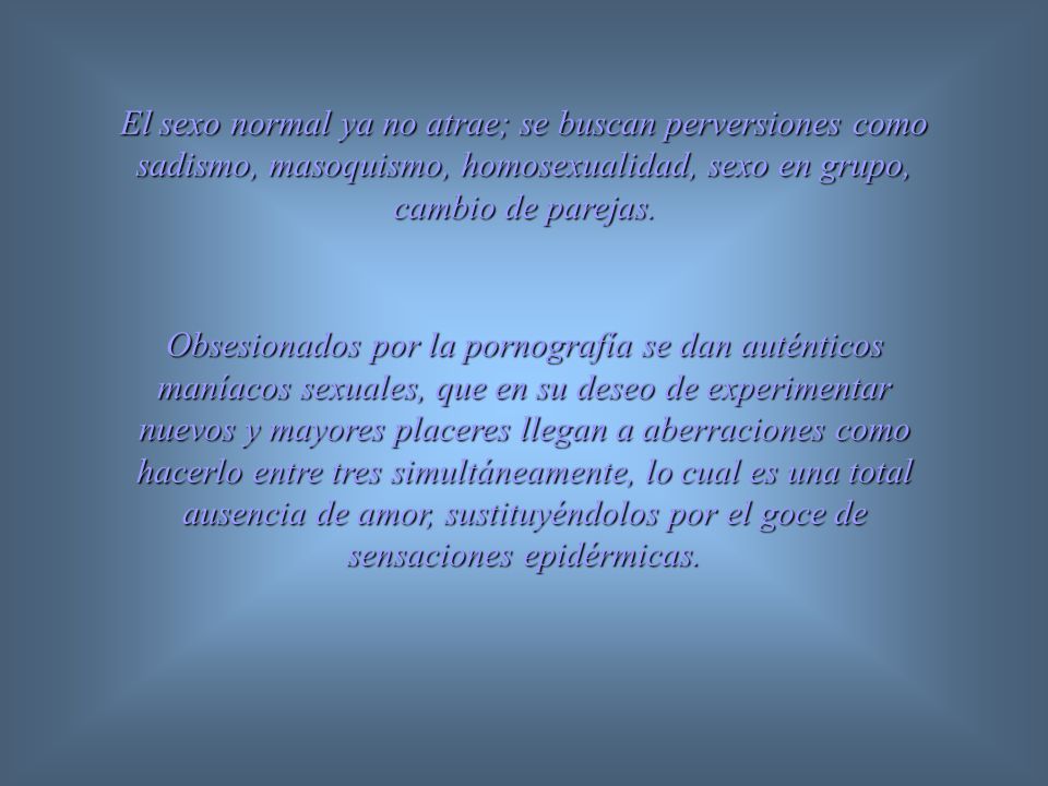 El sexo normal ya no atrae; se buscan perversiones como sadismo, masoquismo, homosexualidad, sexo en grupo, cambio de parejas.