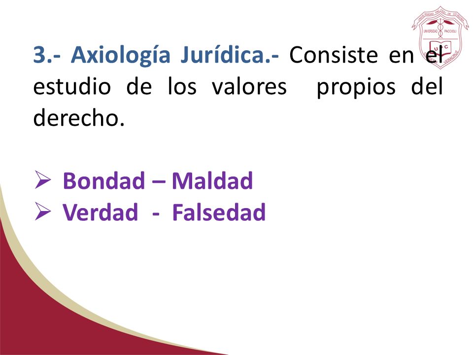 3.- Axiología Jurídica.- Consiste en el estudio de los valores propios del derecho.