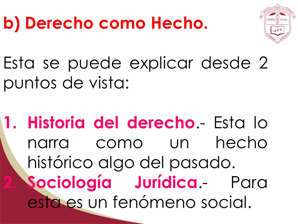 b) Derecho como Hecho. Esta se puede explicar desde 2 puntos de vista: Historia del derecho.- Esta lo narra como un hecho histórico algo del pasado.