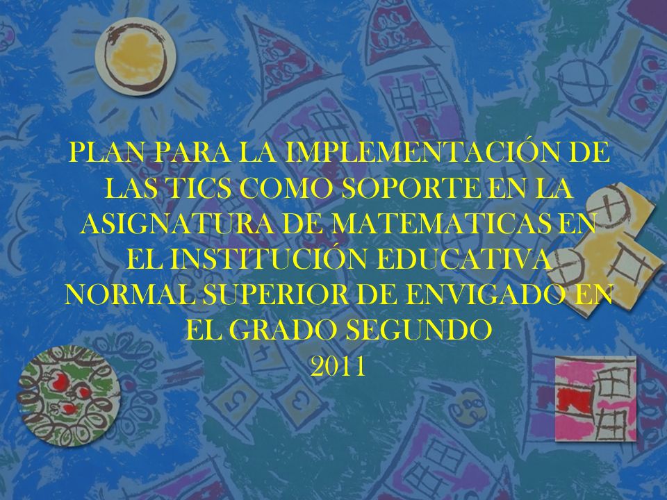 PLAN PARA LA IMPLEMENTACIÓN DE LAS TICS COMO SOPORTE EN LA ASIGNATURA DE MATEMATICAS EN EL INSTITUCIÓN EDUCATIVA NORMAL SUPERIOR DE ENVIGADO EN EL GRADO SEGUNDO 2011