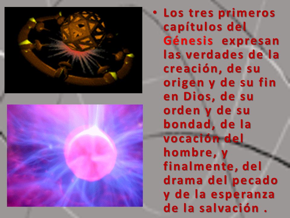 Los tres primeros capítulos del Génesis expresan las verdades de la creación, de su origen y de su fin en Dios, de su orden y de su bondad, de la vocación del hombre, y finalmente, del drama del pecado y de la esperanza de la salvación .