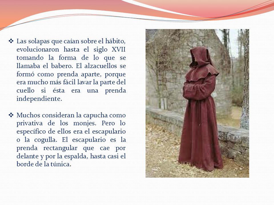 Las solapas que caían sobre el hábito, evolucionaron hasta el siglo XVII tomando la forma de lo que se llamaba el babero. El alzacuellos se formó como prenda aparte, porque era mucho más fácil lavar la parte del cuello si ésta era una prenda independiente.