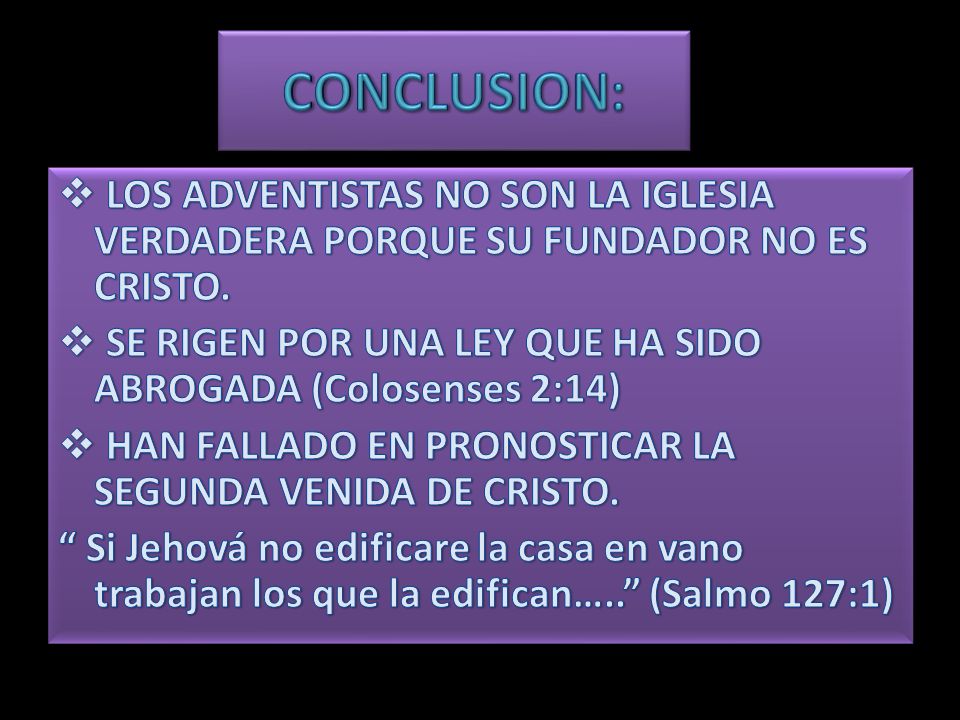 CONCLUSION: LOS ADVENTISTAS NO SON LA IGLESIA VERDADERA PORQUE SU FUNDADOR NO ES CRISTO. SE RIGEN POR UNA LEY QUE HA SIDO ABROGADA (Colosenses 2:14)