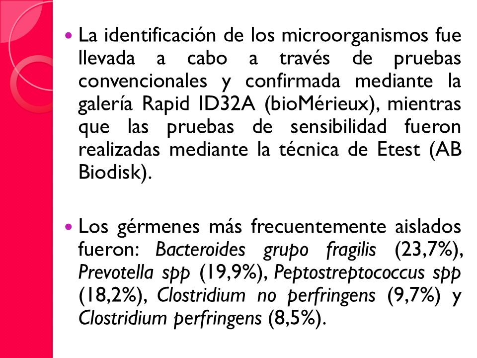 La identificación de los microorganismos fue llevada a cabo a través de pruebas convencionales y confirmada mediante la galería Rapid ID32A (bioMérieux), mientras que las pruebas de sensibilidad fueron realizadas mediante la técnica de Etest (AB Biodisk).