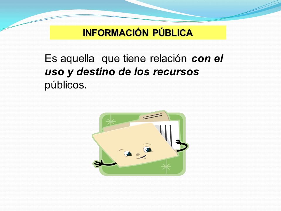 INFORMACIÓN PÚBLICA Es aquella que tiene relación con el uso y destino de los recursos públicos.