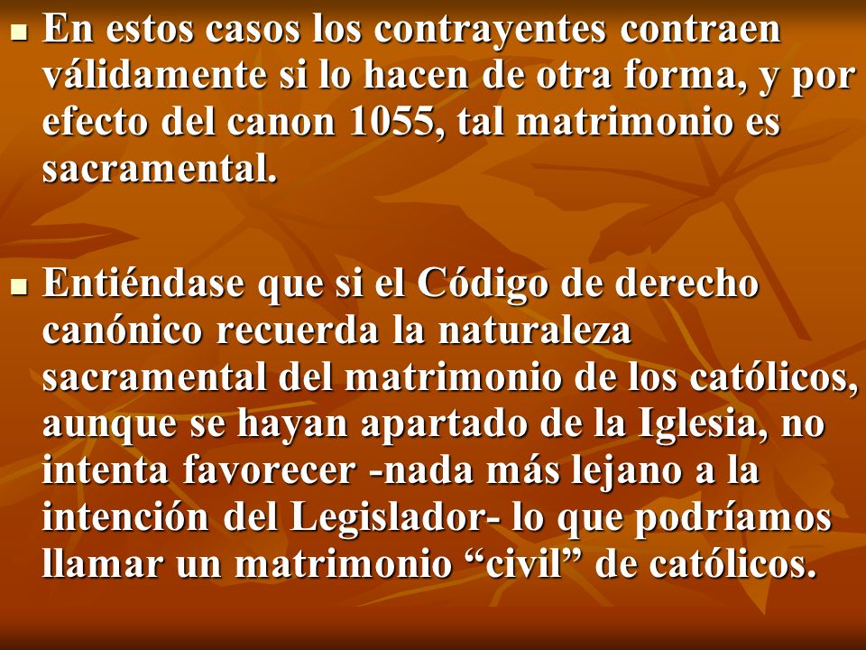 En estos casos los contrayentes contraen válidamente si lo hacen de otra forma, y por efecto del canon 1055, tal matrimonio es sacramental.
