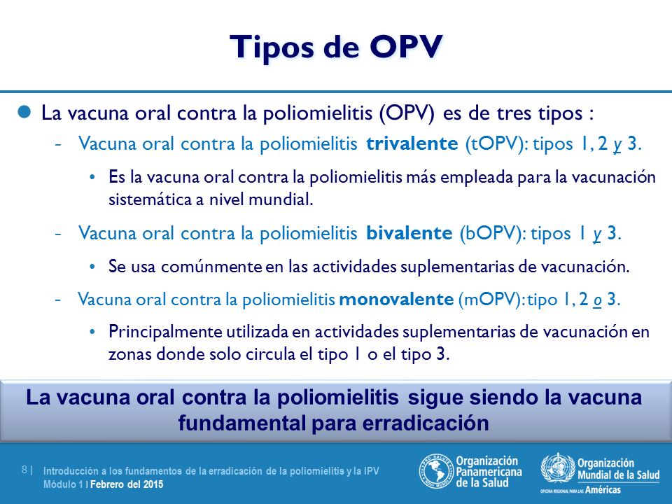 Tipos de OPV La vacuna oral contra la poliomielitis (OPV) es de tres tipos : Vacuna oral contra la poliomielitis trivalente (tOPV): tipos 1, 2 y 3.