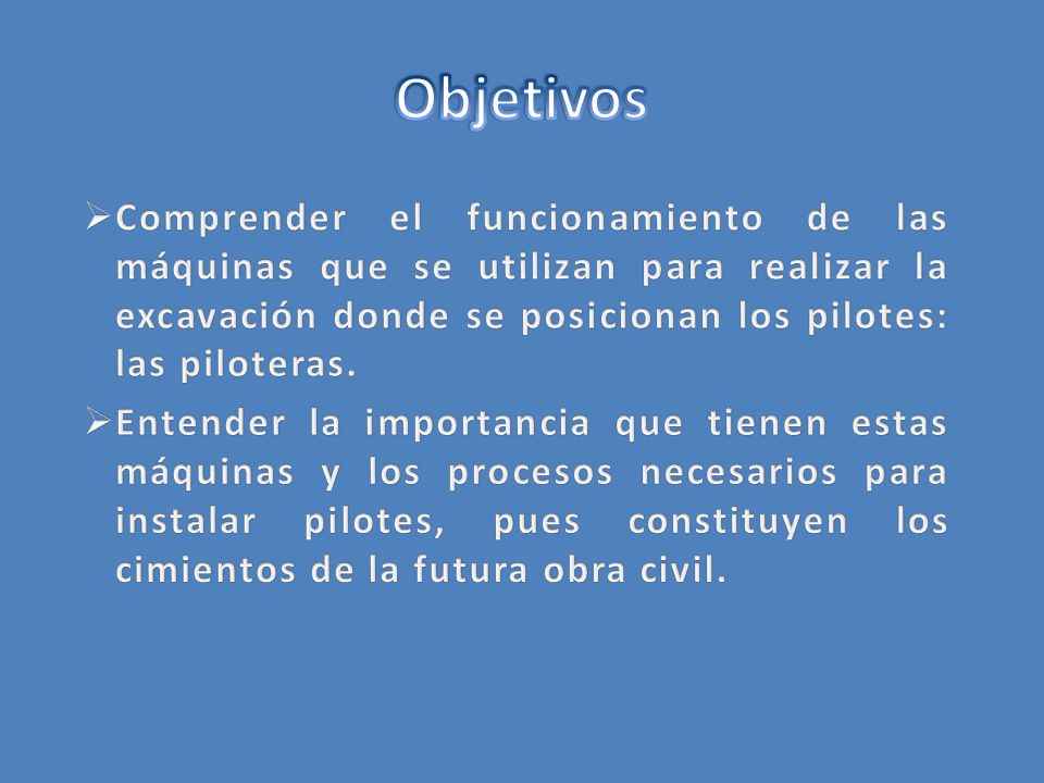 Objetivos Comprender el funcionamiento de las máquinas que se utilizan para realizar la excavación donde se posicionan los pilotes: las piloteras.