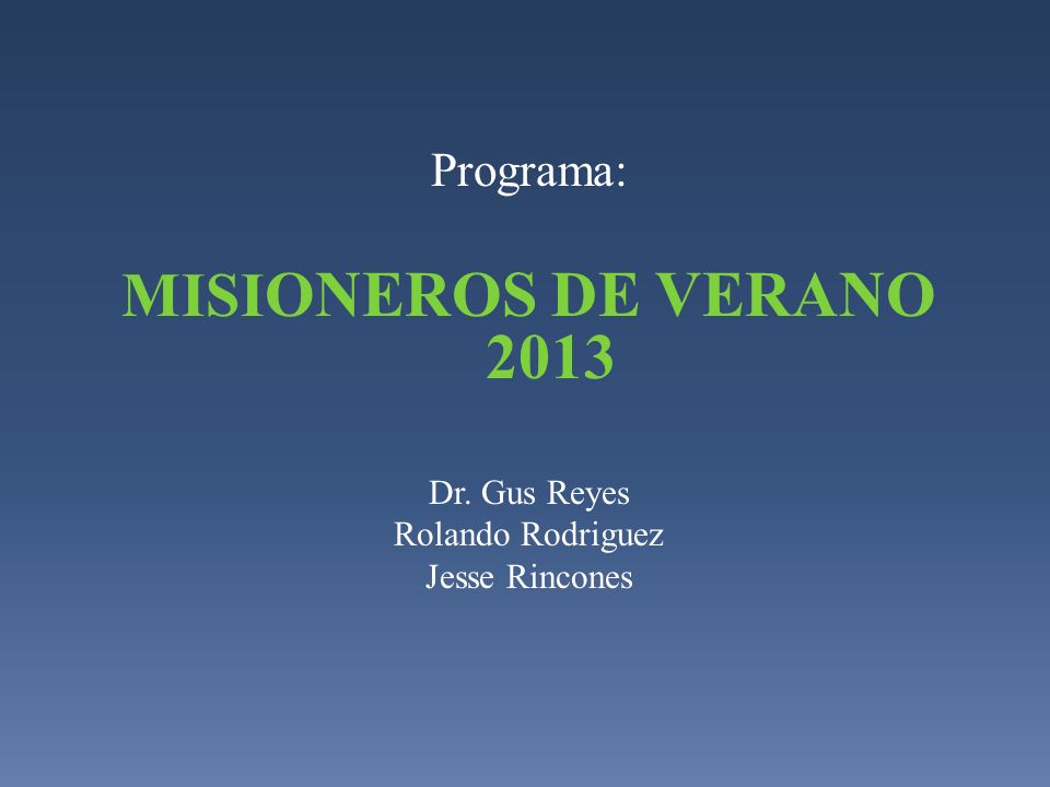 MISIONEROS DE VERANO 2013 Programa: Dr. Gus Reyes Rolando Rodriguez