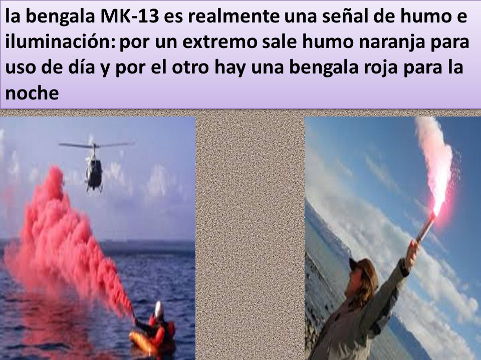 la bengala MK-13 es realmente una señal de humo e iluminación: por un extremo sale humo naranja para uso de día y por el otro hay una bengala roja para la noche