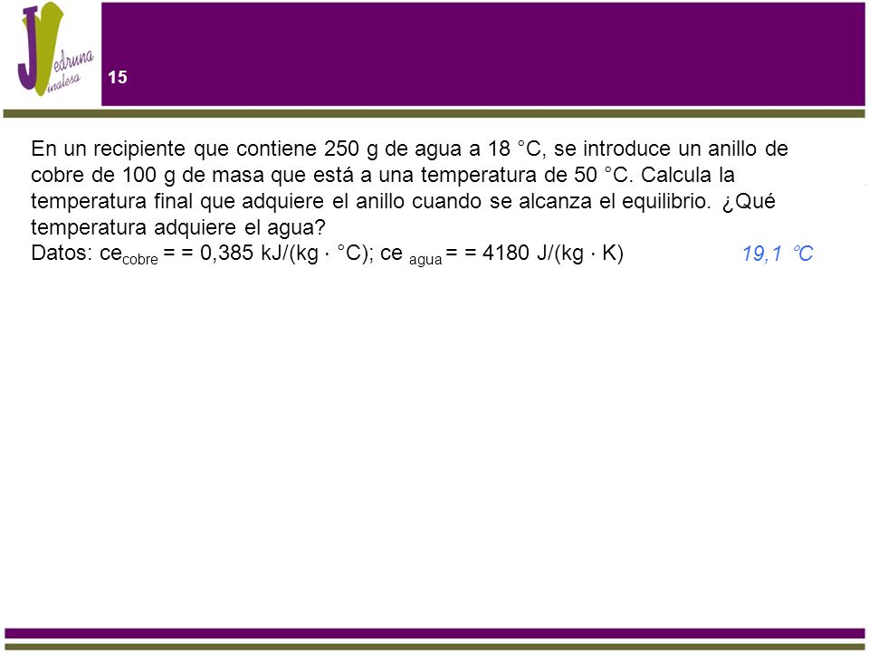 En un recipiente que contiene 250 g de agua a 18 °C, se introduce un anillo de cobre de 100 g de masa que está a una temperatura de 50 °C. Calcula la temperatura final que adquiere el anillo cuando se alcanza el equilibrio. ¿Qué temperatura adquiere el agua