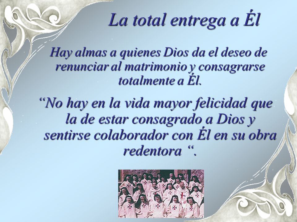 La total entrega a Él Hay almas a quienes Dios da el deseo de renunciar al matrimonio y consagrarse totalmente a Él.