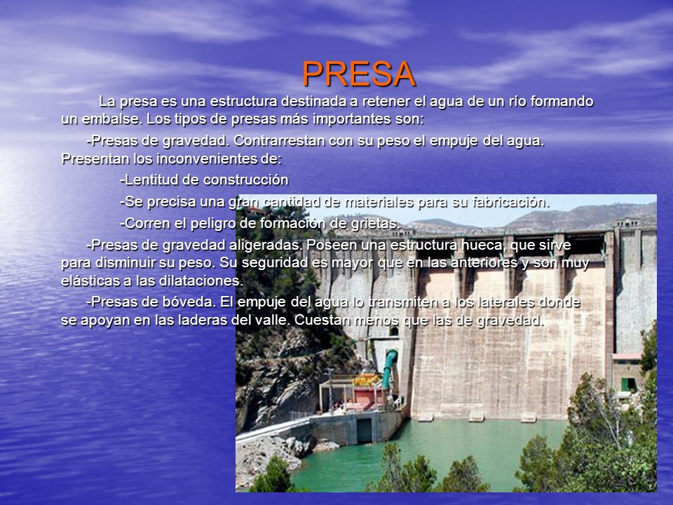 PRESA La presa es una estructura destinada a retener el agua de un río formando un embalse. Los tipos de presas más importantes son:
