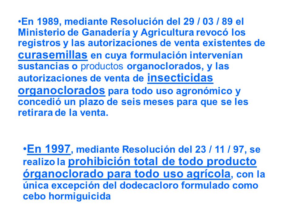 En 1989, mediante Resolución del 29 / 03 / 89 el Ministerio de Ganadería y Agricultura revocó los registros y las autorizaciones de venta existentes de curasemillas en cuya formulación intervenían sustancias o productos organoclorados, y las autorizaciones de venta de insecticidas organoclorados para todo uso agronómico y concedió un plazo de seis meses para que se les retirara de la venta.