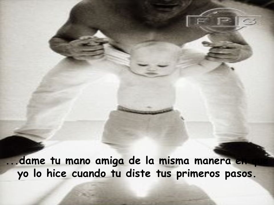 ...dame tu mano amiga de la misma manera en que yo lo hice cuando tu diste tus primeros pasos.