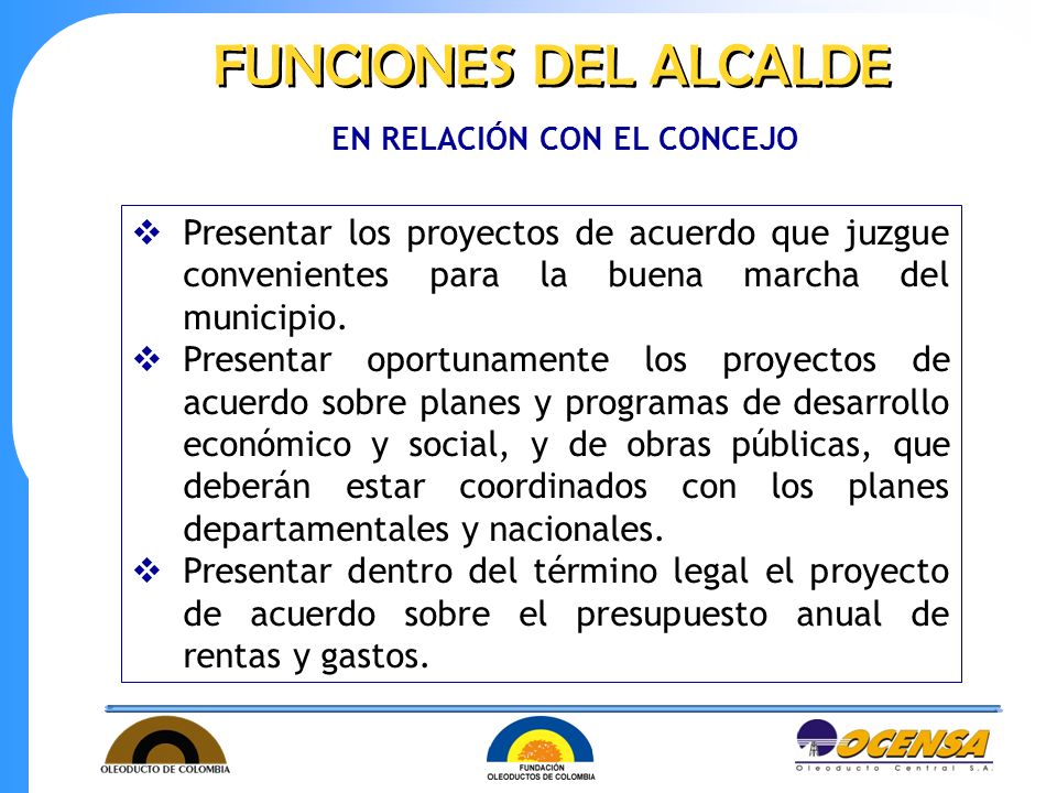 FUNCIONES DEL ALCALDE EN RELACIÓN CON EL CONCEJO. Presentar los proyectos de acuerdo que juzgue convenientes para la buena marcha del municipio.