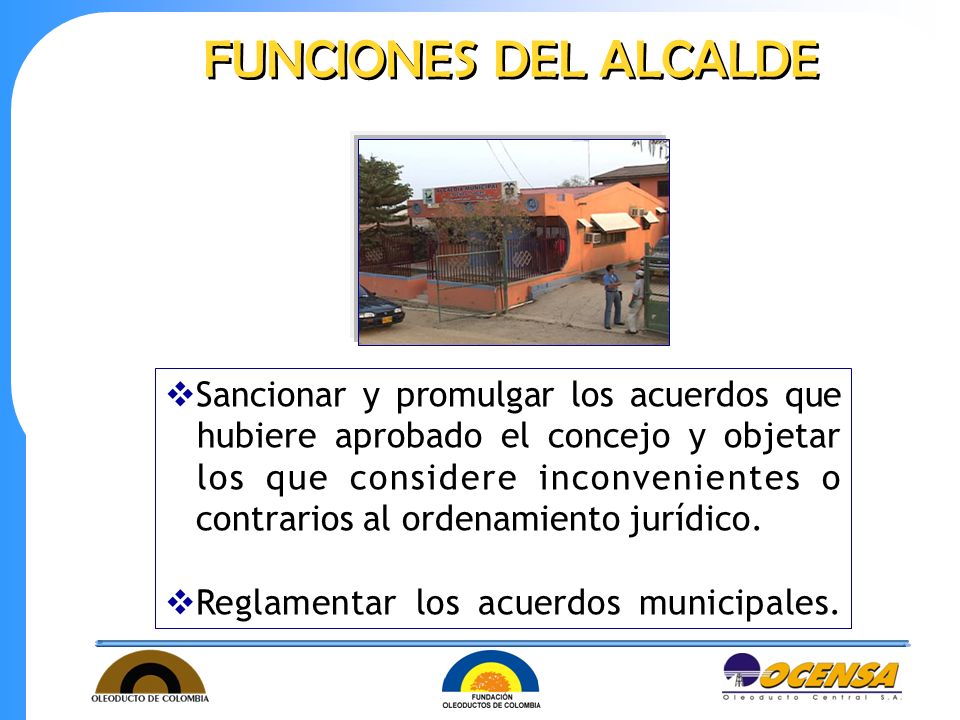 FUNCIONES DEL ALCALDE Sancionar y promulgar los acuerdos que hubiere aprobado el concejo y objetar los que considere inconvenientes o.