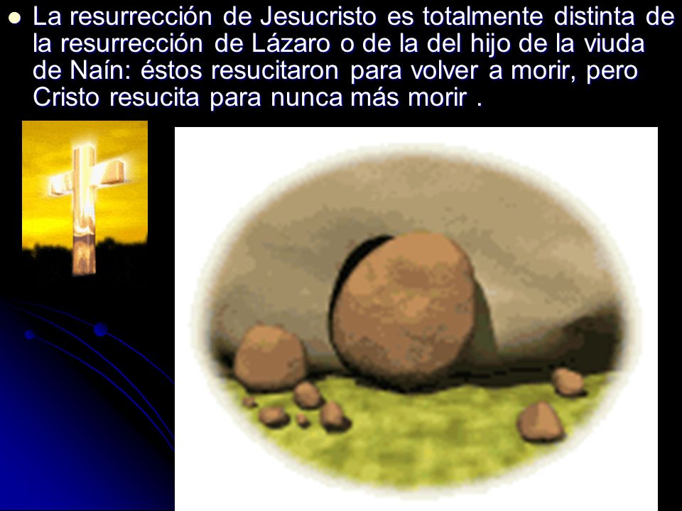 La resurrección de Jesucristo es totalmente distinta de la resurrección de Lázaro o de la del hijo de la viuda de Naín: éstos resucitaron para volver a morir, pero Cristo resucita para nunca más morir .
