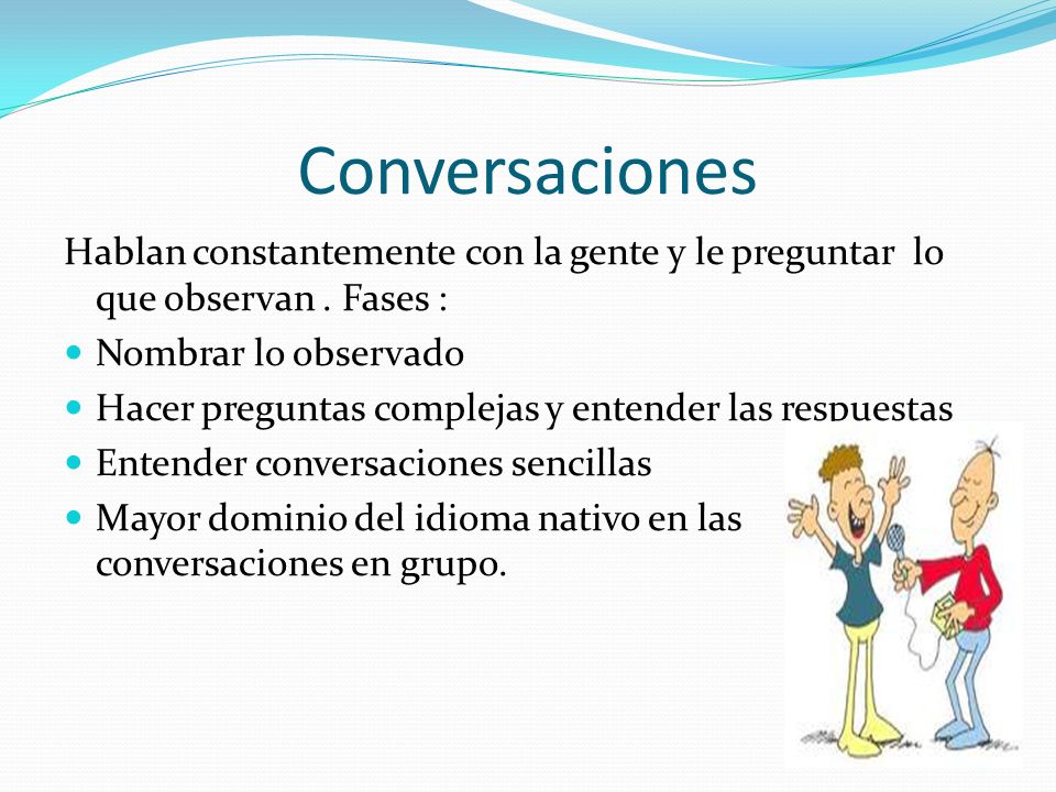 Conversaciones Hablan constantemente con la gente y le preguntar lo que observan . Fases : Nombrar lo observado.