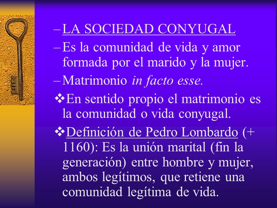 LA SOCIEDAD CONYUGAL Es la comunidad de vida y amor formada por el marido y la mujer. Matrimonio in facto esse.